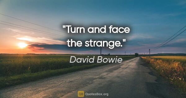 David Bowie quote: "Turn and face the strange."
