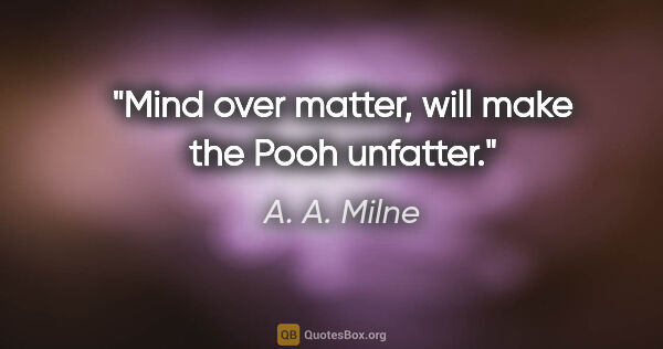 A. A. Milne quote: "Mind over matter, will make the Pooh unfatter."