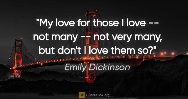 Emily Dickinson quote: "My love for those I love -- not many -- not very many, but..."