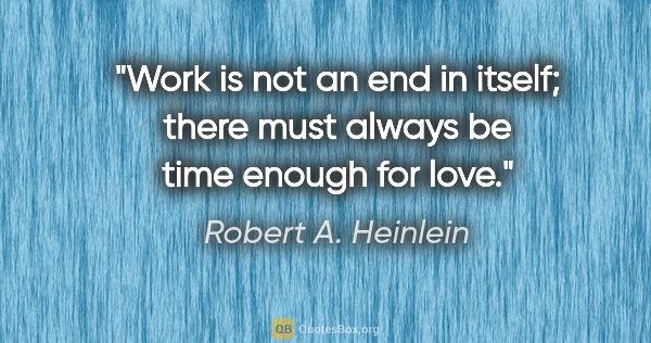 Robert A. Heinlein quote: "Work is not an end in itself; there must always be time enough..."