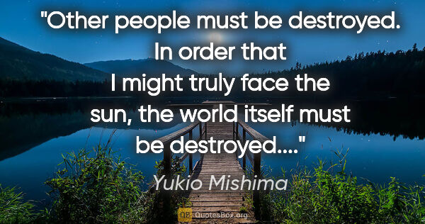 Yukio Mishima quote: "Other people must be destroyed. In order that I might truly..."