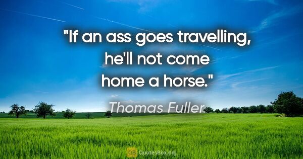 Thomas Fuller quote: "If an ass goes travelling, he'll not come home a horse."