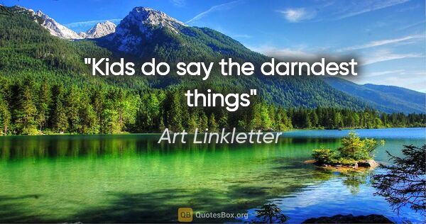 Art Linkletter quote: "Kids do say the darndest things"