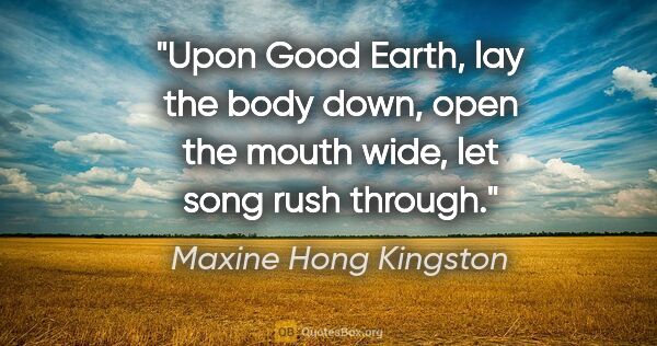 Maxine Hong Kingston quote: "Upon Good Earth, lay the body down, open the mouth wide, let..."