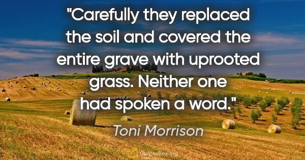 Toni Morrison quote: "Carefully they replaced the soil and covered the entire grave..."