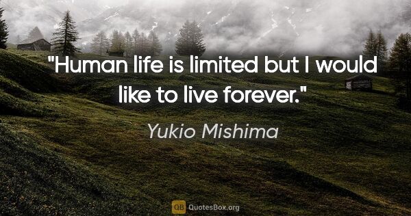 Yukio Mishima quote: "Human life is limited but I would like to live forever."