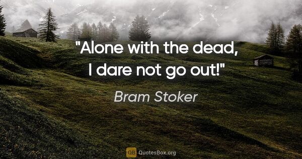 Bram Stoker quote: "Alone with the dead, I dare not go out!"