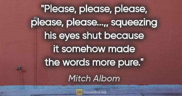 Mitch Albom quote: "Please, please, please, please, please...,", squeezing his..."