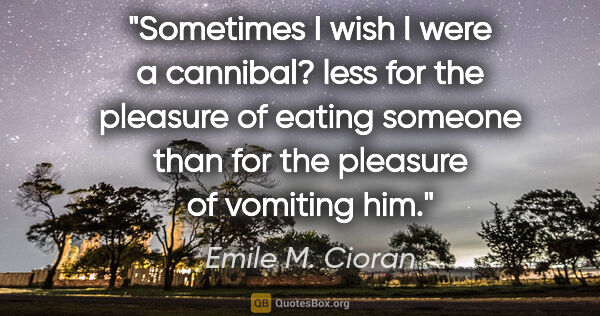 Emile M. Cioran quote: "Sometimes I wish I were a cannibal? less for the pleasure of..."