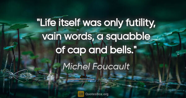 Michel Foucault quote: "Life itself was only futility, vain words, a squabble of cap..."