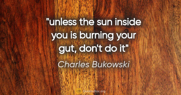 Charles Bukowski quote: "unless the sun inside you is burning your gut, don't do it"