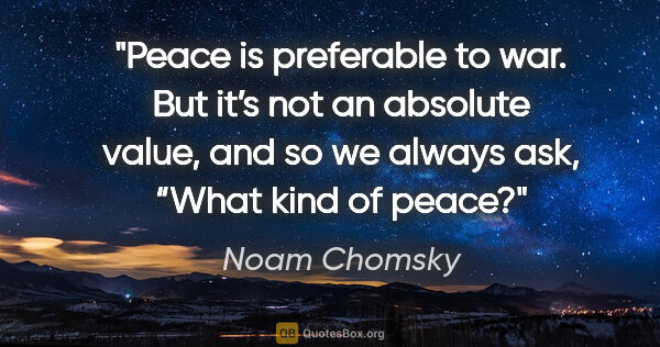 Noam Chomsky quote: "Peace is preferable to war. But it’s not an absolute value,..."