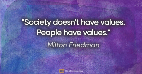 Milton Friedman quote: "Society doesn't have values. People have values."