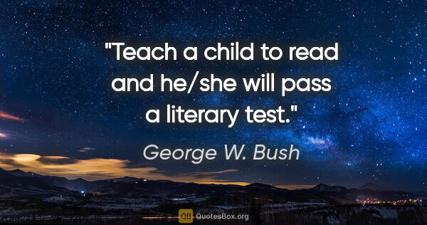 George W. Bush quote: "Teach a child to read and he/she will pass a literary test."