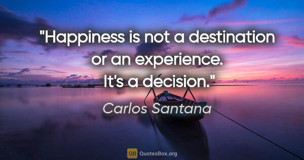 Carlos Santana quote: "Happiness is not a destination or an experience.  It's a..."