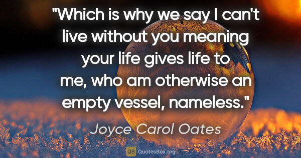 Joyce Carol Oates quote: "Which is why we say I can't live without you meaning your life..."