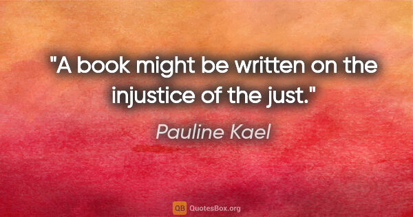 Pauline Kael quote: "A book might be written on the injustice of the just."
