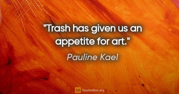 Pauline Kael quote: "Trash has given us an appetite for art."