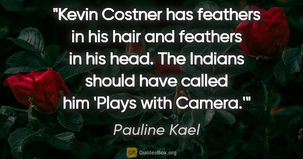 Pauline Kael quote: "Kevin Costner has feathers in his hair and feathers in his..."