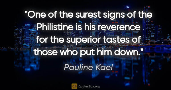 Pauline Kael quote: "One of the surest signs of the Philistine is his reverence for..."