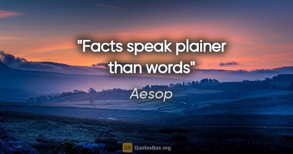 Aesop quote: "Facts speak plainer than words"