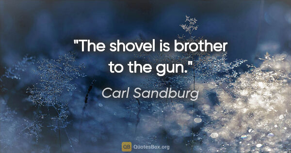 Carl Sandburg quote: "The shovel is brother to the gun."