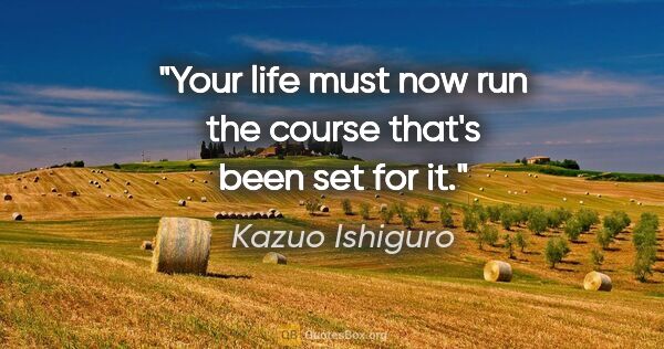 Kazuo Ishiguro quote: "Your life must now run the course that's been set for it."