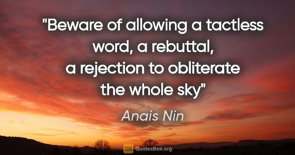 Anais Nin quote: "Beware of allowing a tactless word, a rebuttal, a rejection to..."