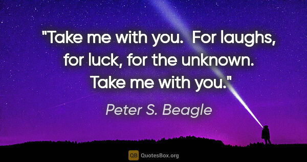 Peter S. Beagle quote: "Take me with you.  For laughs, for luck, for the unknown. ..."