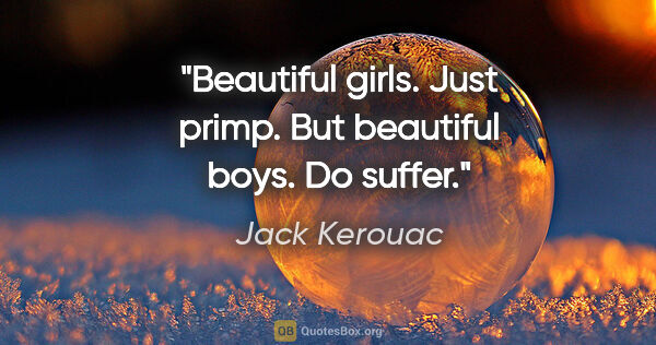 Jack Kerouac quote: "Beautiful girls. Just primp. But beautiful boys. Do suffer."