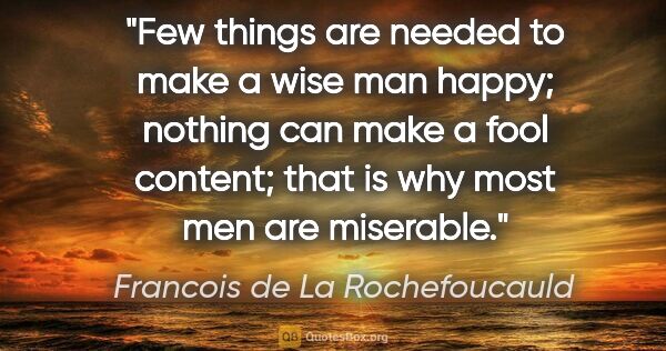 Francois de La Rochefoucauld quote: "Few things are needed to make a wise man happy; nothing can..."
