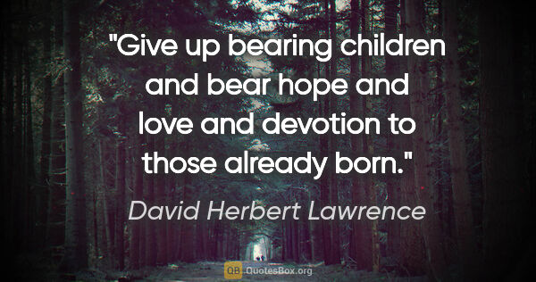 David Herbert Lawrence quote: "Give up bearing children and bear hope and love and devotion..."