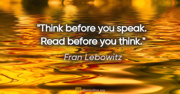Fran Lebowitz quote: "Think before you speak.  Read before you think."