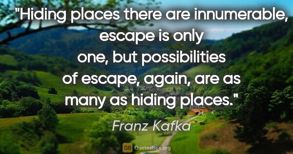 Franz Kafka quote: "Hiding places there are innumerable, escape is only one, but..."