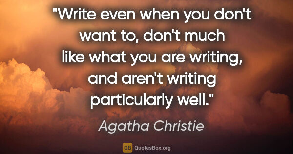 Agatha Christie quote: "Write even when you don't want to, don't much like what you..."