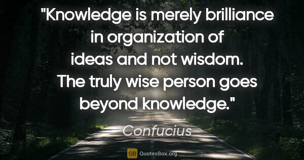 Confucius quote: "Knowledge is merely brilliance in organization of ideas and..."