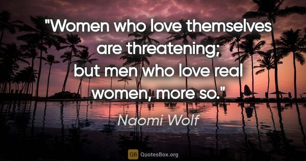 Naomi Wolf quote: "Women who love themselves are threatening; but men who love..."