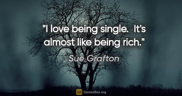 Sue Grafton quote: "I love being single.  It's almost like being rich."