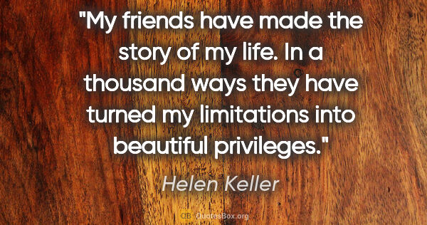 Helen Keller quote: "My friends have made the story of my life. In a thousand ways..."