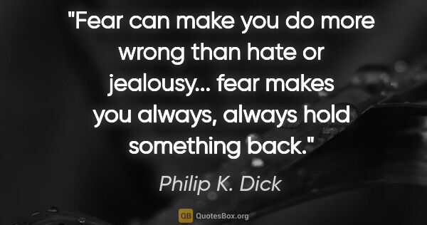 Philip K. Dick quote: "Fear can make you do more wrong than hate or jealousy... fear..."