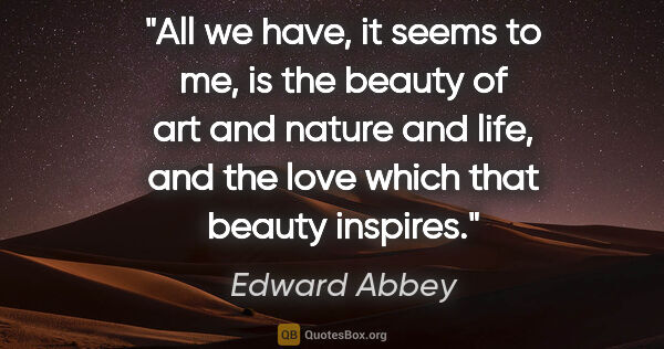 Edward Abbey quote: "All we have, it seems to me, is the beauty of art and nature..."