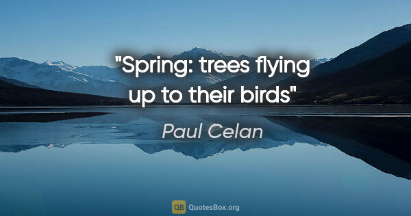 Paul Celan quote: "Spring: trees flying up to their birds"