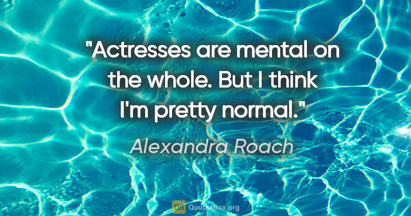 Alexandra Roach quote: "Actresses are mental on the whole. But I think I'm pretty normal."
