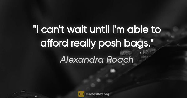 Alexandra Roach quote: "I can't wait until I'm able to afford really posh bags."