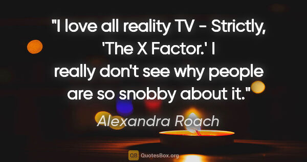 Alexandra Roach quote: "I love all reality TV - Strictly, 'The X Factor.' I really..."