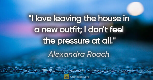 Alexandra Roach quote: "I love leaving the house in a new outfit; I don't feel the..."