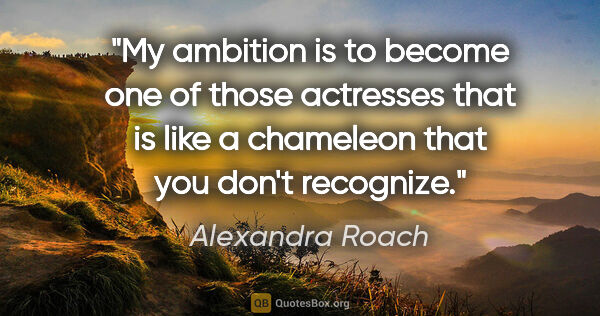 Alexandra Roach quote: "My ambition is to become one of those actresses that is like a..."