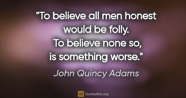 John Quincy Adams quote: "To believe all men honest would be folly.  To believe none so,..."