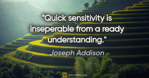 Joseph Addison quote: "Quick sensitivity is inseperable from a ready understanding."