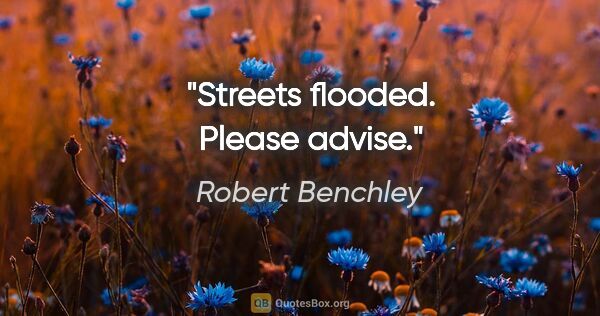 Robert Benchley quote: "Streets flooded. Please advise."